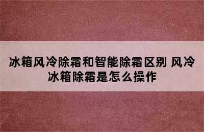 冰箱风冷除霜和智能除霜区别 风冷冰箱除霜是怎么操作